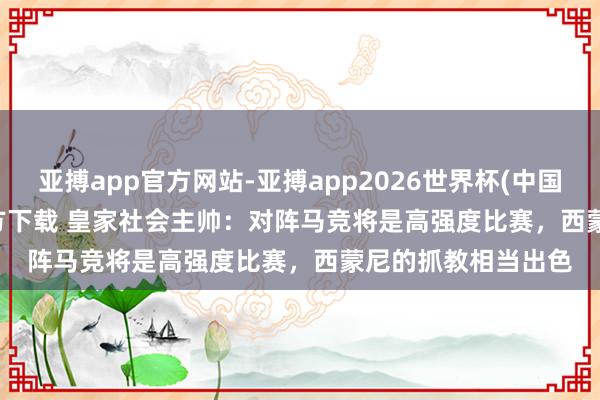 亚搏app官方网站-亚搏app2026世界杯(中国)IOS/Android官方下载 皇家社会主帅：对阵马竞将是高强度比赛，西蒙尼的抓教相当出色