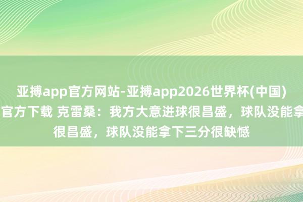 亚搏app官方网站-亚搏app2026世界杯(中国)IOS/Android官方下载 克雷桑：我方大意进球很昌盛，球队没能拿下三分很缺憾