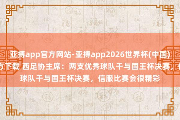 亚搏app官方网站-亚搏app2026世界杯(中国)IOS/Android官方下载 西足协主席：两支优秀球队干与国王杯决赛，信服比赛会很精彩