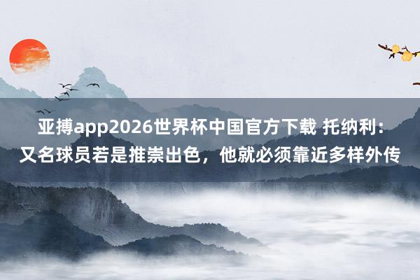 亚搏app2026世界杯中国官方下载 托纳利:又名球员若是推崇出色,他就必须靠近多样外传