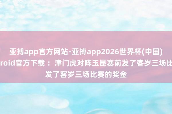亚搏app官方网站-亚搏app2026世界杯(中国)IOS/Android官方下载 ：津门虎对阵玉昆赛前发了客岁三场比赛的奖金
