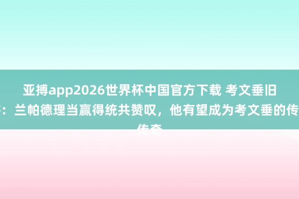 亚搏app2026世界杯中国官方下载 考文垂旧将：兰帕德理当赢得统共赞叹，他有望成为考文垂的传奇