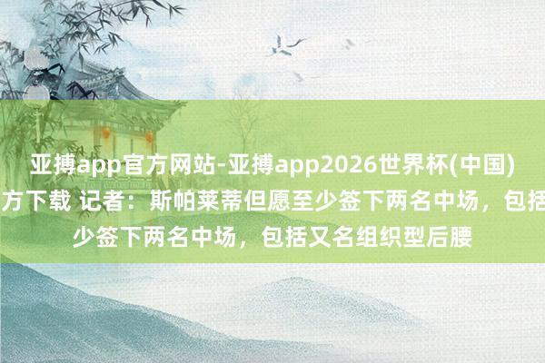 亚搏app官方网站-亚搏app2026世界杯(中国)IOS/Android官方下载 记者：斯帕莱蒂但愿至少签下两名中场，包括又名组织型后腰