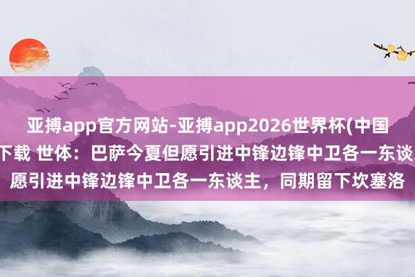 亚搏app官方网站-亚搏app2026世界杯(中国)IOS/Android官方下载 世体：巴萨今夏但愿引进中锋边锋中卫各一东谈主，同期留下坎塞洛