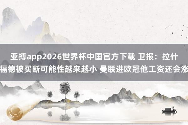 亚搏app2026世界杯中国官方下载 卫报：拉什福德被买断可能性越来越小 曼联进欧冠他工资还会涨