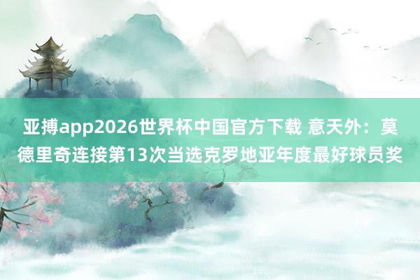亚搏app2026世界杯中国官方下载 意天外：莫德里奇连接第13次当选克罗地亚年度最好球员奖