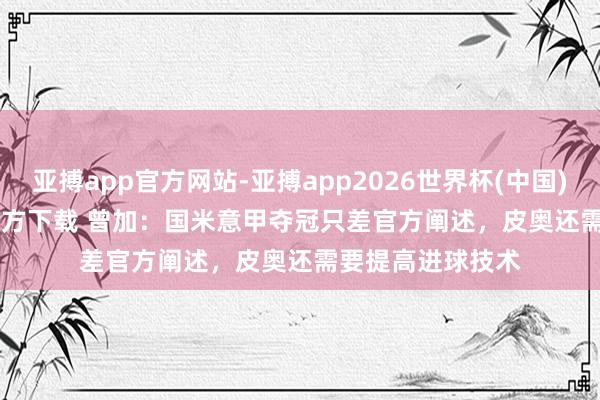 亚搏app官方网站-亚搏app2026世界杯(中国)IOS/Android官方下载 曾加：国米意甲夺冠只差官方阐述，皮奥还需要提高进球技术
