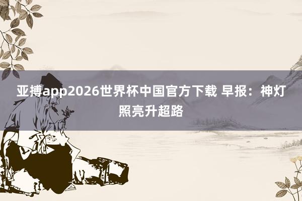 亚搏app2026世界杯中国官方下载 早报：神灯照亮升超路