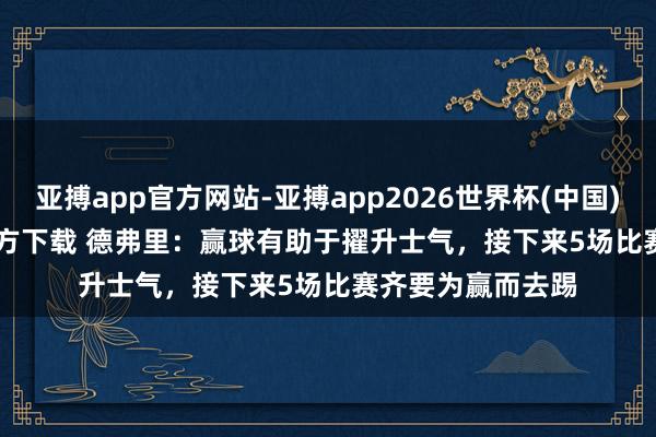 亚搏app官方网站-亚搏app2026世界杯(中国)IOS/Android官方下载 德弗里：赢球有助于擢升士气，接下来5场比赛齐要为赢而去踢