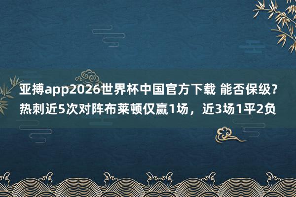 亚搏app2026世界杯中国官方下载 能否保级？热刺近5次对阵布莱顿仅赢1场，近3场1平2负