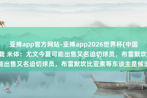 亚搏app官方网站-亚搏app2026世界杯(中国)IOS/Android官方下载 米体：尤文今夏可能出售又名迫切球员，布雷默坎比亚索等东谈主是候选