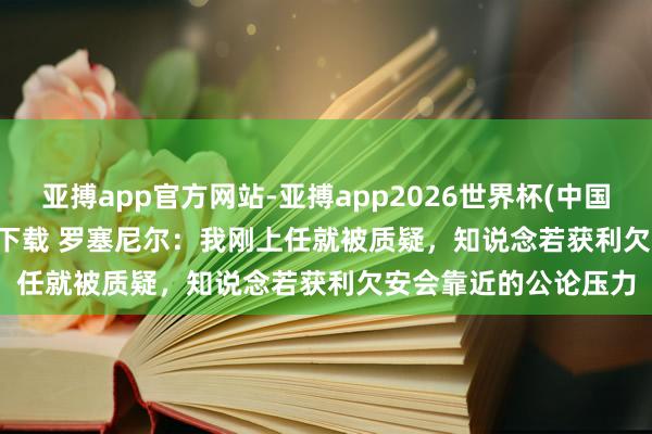 亚搏app官方网站-亚搏app2026世界杯(中国)IOS/Android官方下载 罗塞尼尔:我刚上任就被质疑,知说念若获利欠安会靠近的公论压力