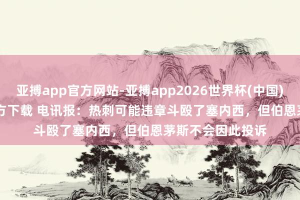 亚搏app官方网站-亚搏app2026世界杯(中国)IOS/Android官方下载 电讯报：热刺可能违章斗殴了塞内西，但伯恩茅斯不会因此投诉