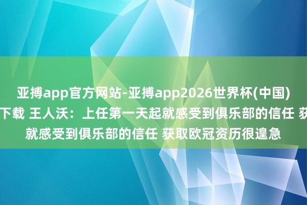 亚搏app官方网站-亚搏app2026世界杯(中国)IOS/Android官方下载 王人沃:上任第一天起就感受到俱乐部的信任 获取欧冠资历很遑急
