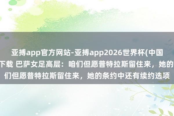 亚搏app官方网站-亚搏app2026世界杯(中国)IOS/Android官方下载 巴萨女足高层：咱们但愿普特拉斯留住来，她的条约中还有续约选项