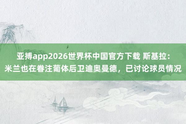 亚搏app2026世界杯中国官方下载 斯基拉：米兰也在眷注葡体后卫迪奥曼德，已讨论球员情况