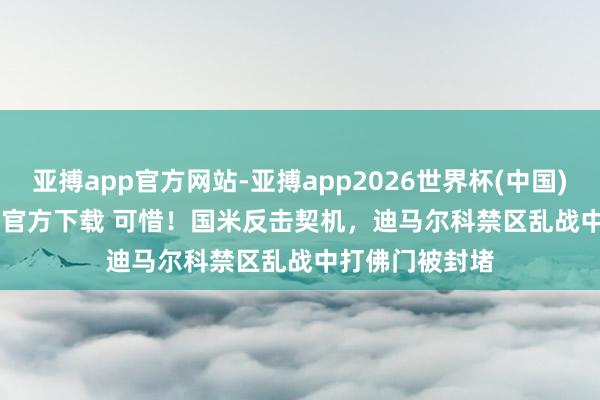 亚搏app官方网站-亚搏app2026世界杯(中国)IOS/Android官方下载 可惜！国米反击契机，迪马尔科禁区乱战中打佛门被封堵