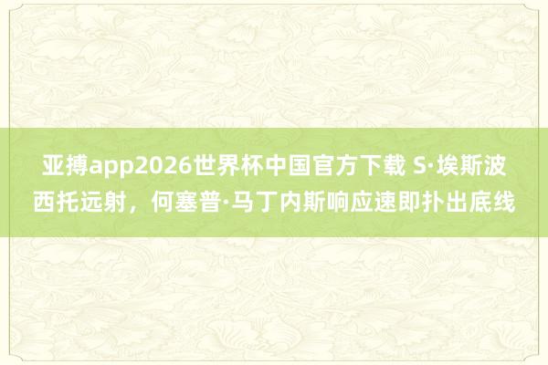 亚搏app2026世界杯中国官方下载 S·埃斯波西托远射，何塞普·马丁内斯响应速即扑出底线