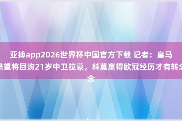 亚搏app2026世界杯中国官方下载 记者：皇马瞻望将回购21岁中卫拉蒙，科莫赢得欧冠经历才有转念