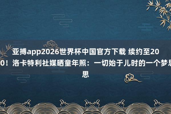 亚搏app2026世界杯中国官方下载 续约至2030！洛卡特利社媒晒童年照：一切始于儿时的一个梦思