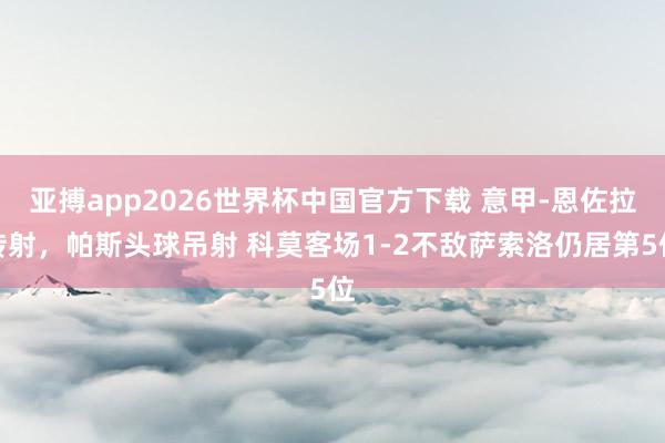 亚搏app2026世界杯中国官方下载 意甲-恩佐拉传射，帕斯头球吊射 科莫客场1-2不敌萨索洛仍居第5位