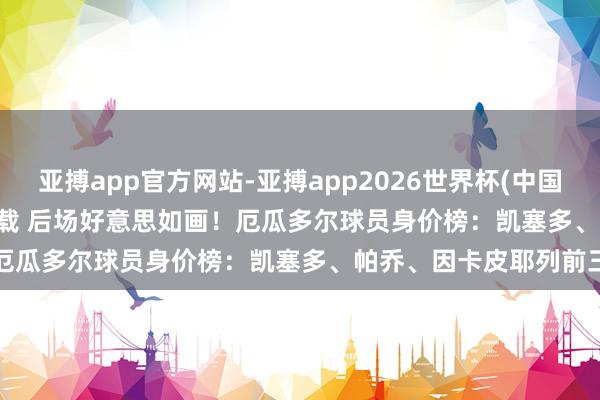 亚搏app官方网站-亚搏app2026世界杯(中国)IOS/Android官方下载 后场好意思如画!厄瓜多尔球员身价榜:凯塞多、帕乔、因卡皮耶列前三