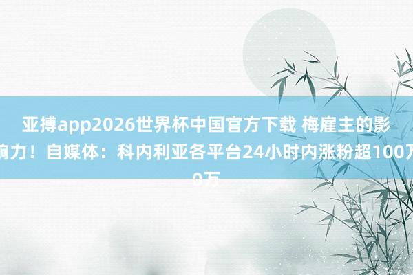 亚搏app2026世界杯中国官方下载 梅雇主的影响力！自媒体：科内利亚各平台24小时内涨粉超100万