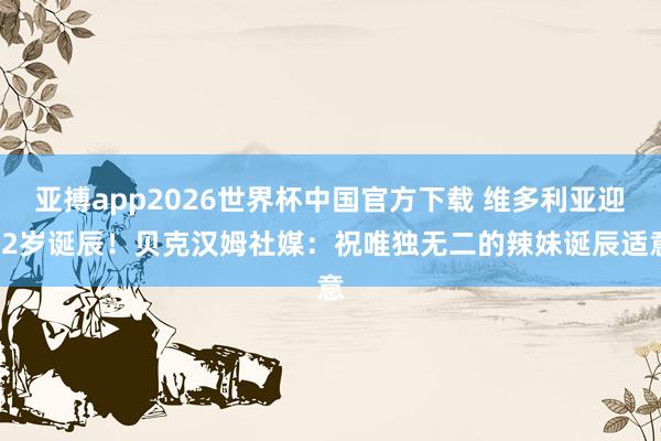 亚搏app2026世界杯中国官方下载 维多利亚迎52岁诞辰！贝克汉姆社媒：祝唯独无二的辣妹诞辰适意