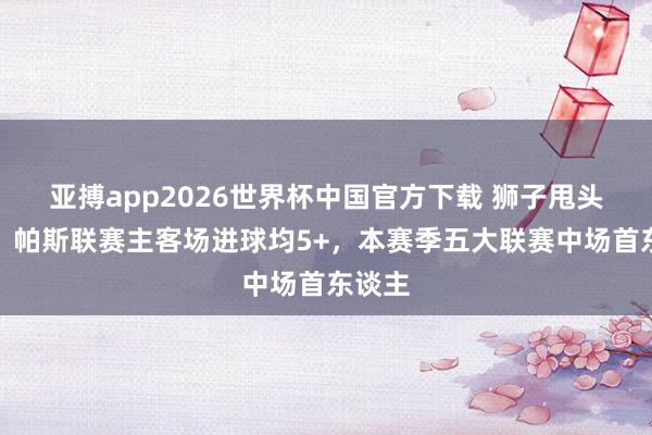 亚搏app2026世界杯中国官方下载 狮子甩头吊射！帕斯联赛主客场进球均5+，本赛季五大联赛中场首东谈主