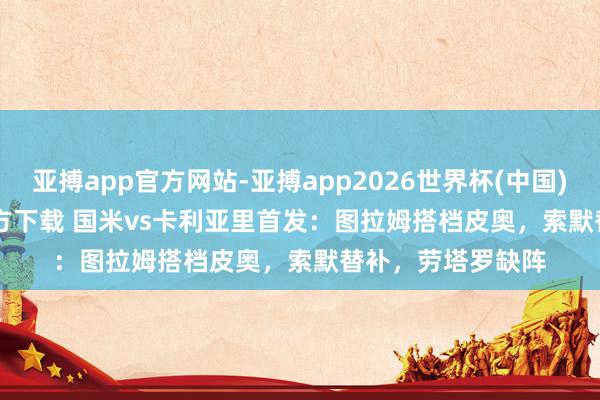 亚搏app官方网站-亚搏app2026世界杯(中国)IOS/Android官方下载 国米vs卡利亚里首发:图拉姆搭档皮奥,索默替补,劳塔罗缺阵