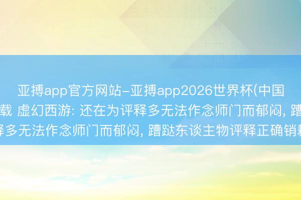 亚搏app官方网站-亚搏app2026世界杯(中国)IOS/Android官方下载 虚幻西游: 还在为评释多无法作念师门而郁闷， 蹧跶东谈主物评释正确销耗款式