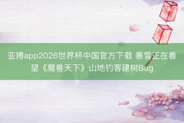 亚搏app2026世界杯中国官方下载 暴雪正在看望《魔兽天下》山地钓客建树Bug