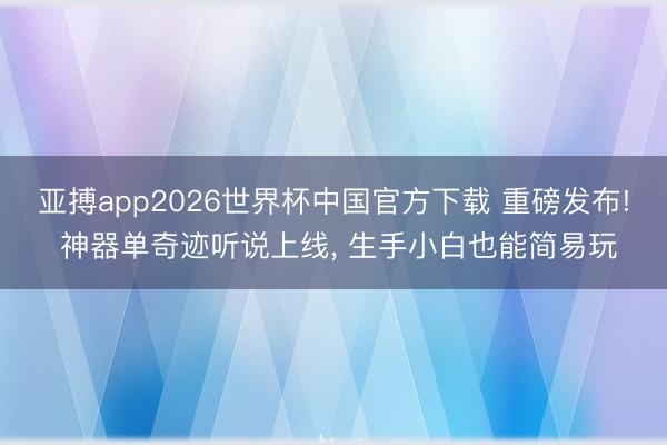 亚搏app2026世界杯中国官方下载 重磅发布! 神器单奇迹听说上线， 生手小白也能简易玩