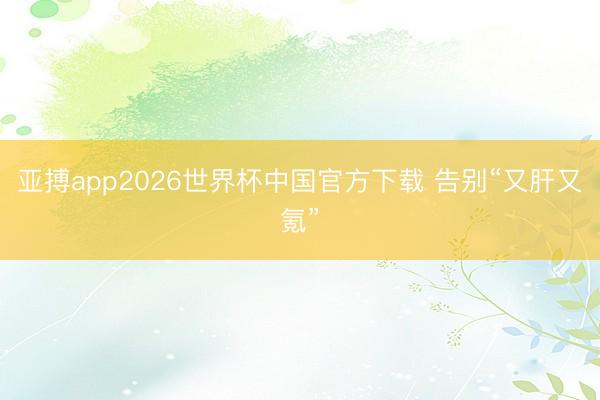 亚搏app2026世界杯中国官方下载 告别“又肝又氪”