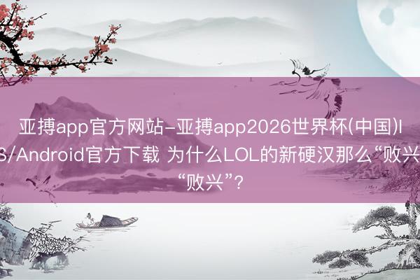 亚搏app官方网站-亚搏app2026世界杯(中国)IOS/Android官方下载 为什么LOL的新硬汉那么“败兴”?