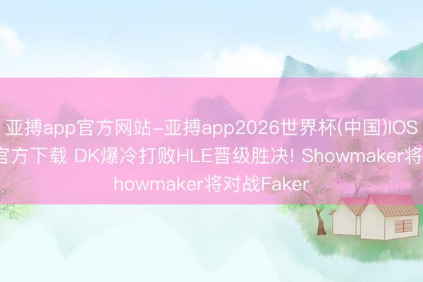亚搏app官方网站-亚搏app2026世界杯(中国)IOS/Android官方下载 DK爆冷打败HLE晋级胜决! Showmaker将对战Faker