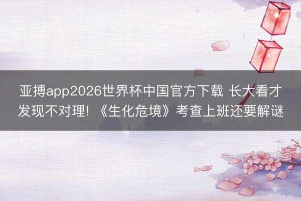 亚搏app2026世界杯中国官方下载 长大看才发现不对理! 《生化危境》考查上班还要解谜