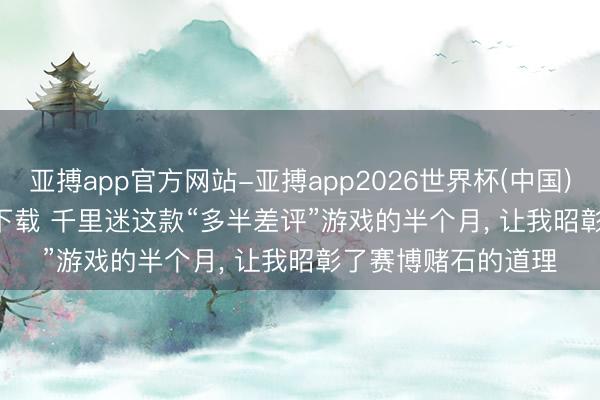亚搏app官方网站-亚搏app2026世界杯(中国)IOS/Android官方下载 千里迷这款“多半差评”游戏的半个月， 让我昭彰了赛博赌石的道理