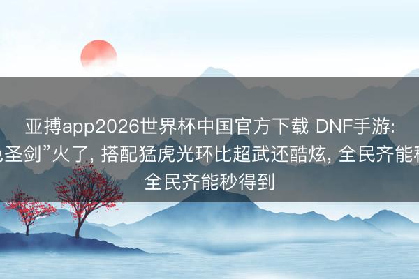 亚搏app2026世界杯中国官方下载 DNF手游: “蓝色圣剑”火了, 搭配猛虎光环比超武还酷炫, 全民齐能秒得到
