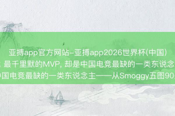 亚搏app官方网站-亚搏app2026世界杯(中国)IOS/Android官方下载 最千里默的MVP， 却是中国电竞最缺的一类东说念主——从Smoggy五图90杀聊起