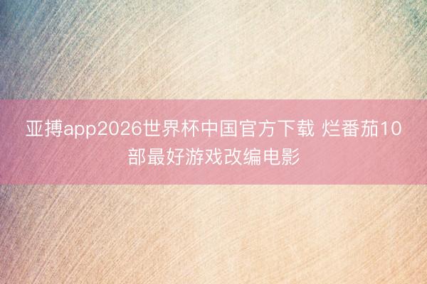 亚搏app2026世界杯中国官方下载 烂番茄10部最好游戏改编电影