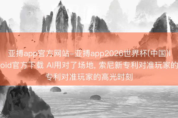 亚搏app官方网站-亚搏app2026世界杯(中国)IOS/Android官方下载 AI用对了场地， 索尼新专利对准玩家的高光时刻
