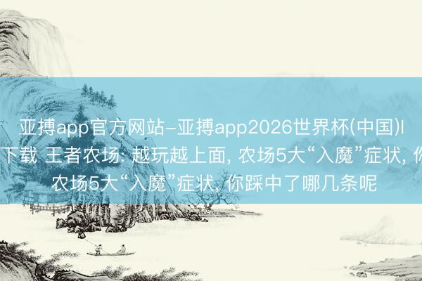 亚搏app官方网站-亚搏app2026世界杯(中国)IOS/Android官方下载 王者农场: 越玩越上面, 农场5大“入魔”症状, 你踩中了哪几条呢