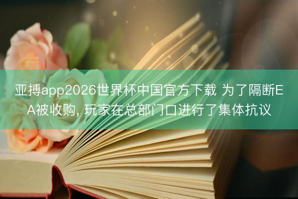 亚搏app2026世界杯中国官方下载 为了隔断EA被收购， 玩家在总部门口进行了集体抗议
