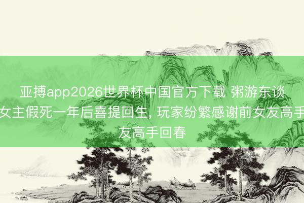 亚搏app2026世界杯中国官方下载 粥游东谈主气女主假死一年后喜提回生， 玩家纷繁感谢前女友高手回春