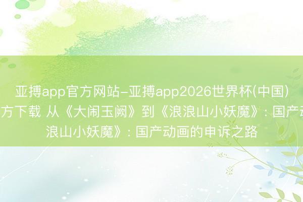 亚搏app官方网站-亚搏app2026世界杯(中国)IOS/Android官方下载 从《大闹玉阙》到《浪浪山小妖魔》: 国产动画的申诉之路