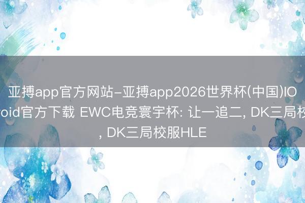 亚搏app官方网站-亚搏app2026世界杯(中国)IOS/Android官方下载 EWC电竞寰宇杯: 让一追二， DK三局校服HLE