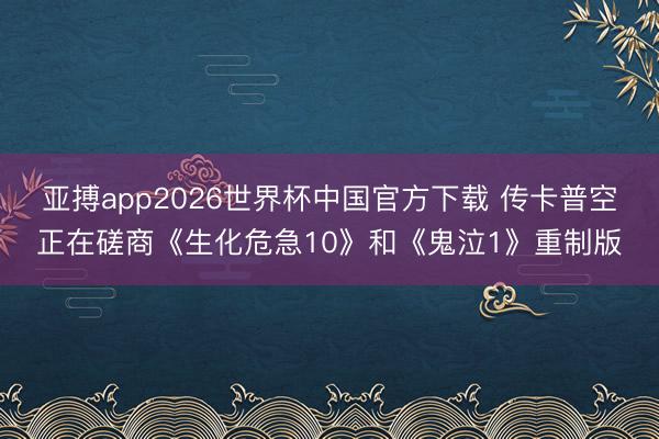 亚搏app2026世界杯中国官方下载 传卡普空正在磋商《生化危急10》和《鬼泣1》重制版