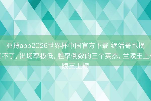 亚搏app2026世界杯中国官方下载 绝活哥也挽回不了， 出场率极低， 胜率倒数的三个英杰， 兰陵王上榜