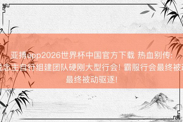亚搏app2026世界杯中国官方下载 热血别传: 散东说念主自行组建团队硬刚大型行会! 霸服行会最终被动驱逐!